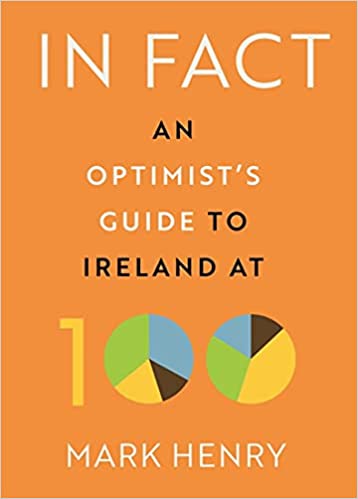 In Fact An Optimist's Guide to Ireland at 100 by Mark Henry